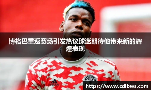 博格巴重返赛场引发热议球迷期待他带来新的辉煌表现