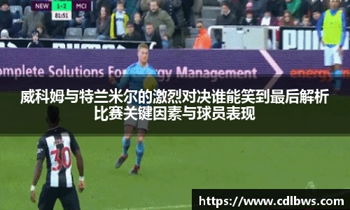 威科姆与特兰米尔的激烈对决谁能笑到最后解析比赛关键因素与球员表现