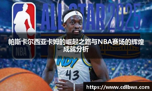 帕斯卡尔西亚卡姆的崛起之路与NBA赛场的辉煌成就分析