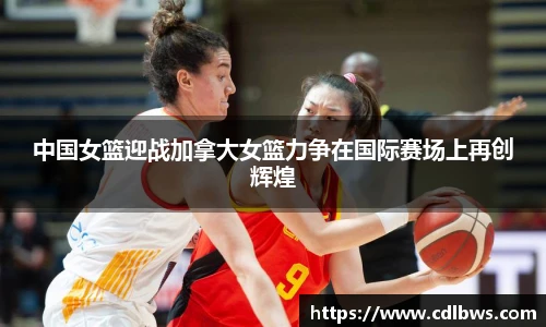 中国女篮迎战加拿大女篮力争在国际赛场上再创辉煌