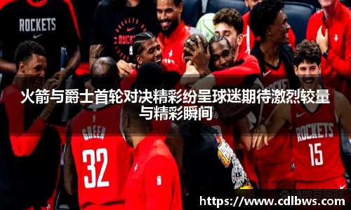 火箭与爵士首轮对决精彩纷呈球迷期待激烈较量与精彩瞬间