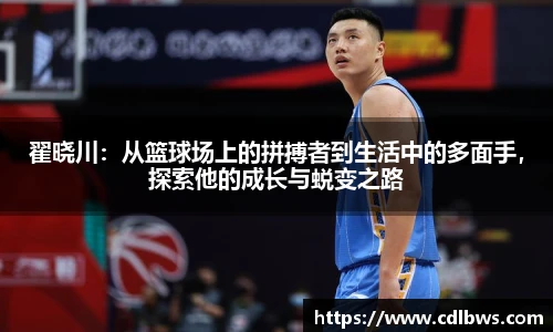 翟晓川：从篮球场上的拼搏者到生活中的多面手，探索他的成长与蜕变之路