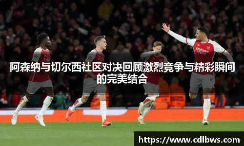 阿森纳与切尔西社区对决回顾激烈竞争与精彩瞬间的完美结合