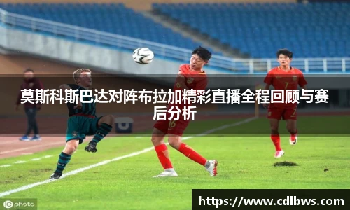 莫斯科斯巴达对阵布拉加精彩直播全程回顾与赛后分析