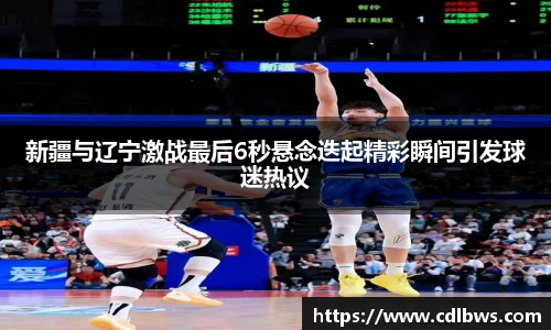 新疆与辽宁激战最后6秒悬念迭起精彩瞬间引发球迷热议
