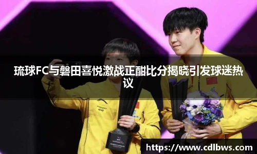 琉球FC与磐田喜悦激战正酣比分揭晓引发球迷热议