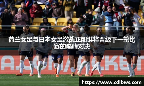 荷兰女足与日本女足激战正酣谁将晋级下一轮比赛的巅峰对决