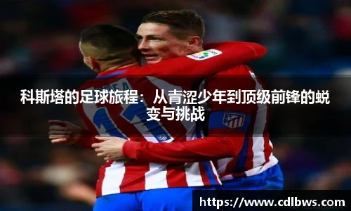 科斯塔的足球旅程：从青涩少年到顶级前锋的蜕变与挑战