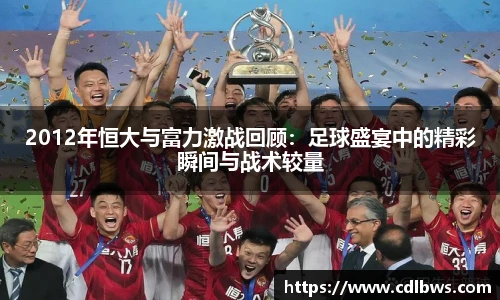 2012年恒大与富力激战回顾：足球盛宴中的精彩瞬间与战术较量