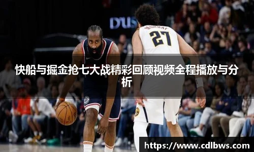 快船与掘金抢七大战精彩回顾视频全程播放与分析