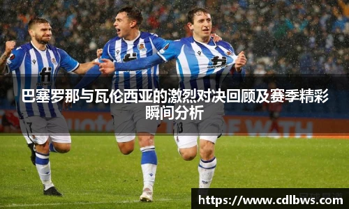 巴塞罗那与瓦伦西亚的激烈对决回顾及赛季精彩瞬间分析