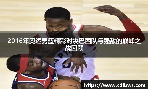2016年奥运男篮精彩对决巴西队与强敌的巅峰之战回顾