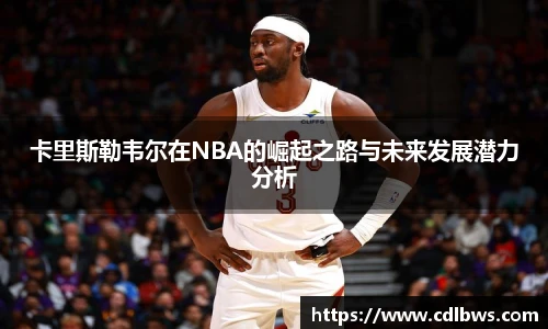 卡里斯勒韦尔在NBA的崛起之路与未来发展潜力分析
