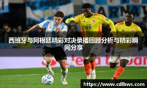 西班牙与阿根廷精彩对决录播回顾分析与精彩瞬间分享